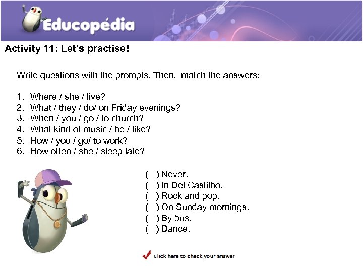 Activity 11: Let’s practise! Write questions with the prompts. Then, match the answers: 1.