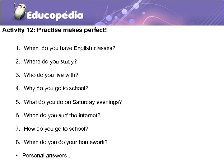 Activity 12: Practise makes perfect! 1. When do you have English classes? 2. Where