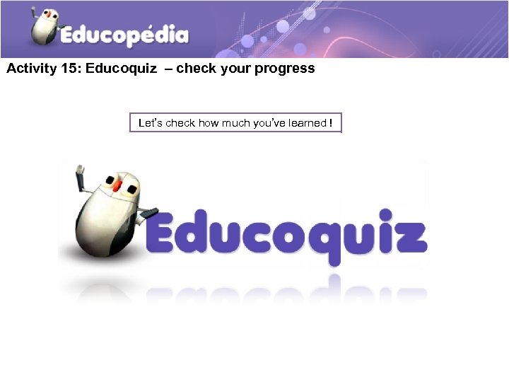 Activity 15: Educoquiz – check your progress Let’s check how much you’ve learned !