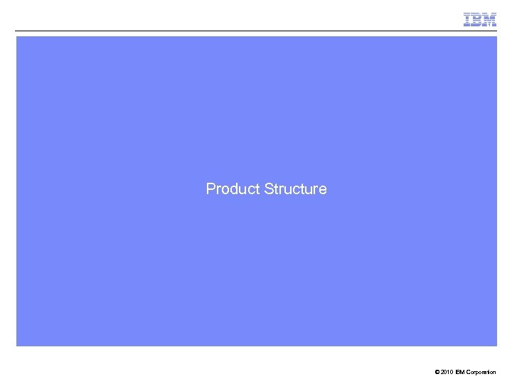 Product Structure © 2010 IBM Corporation 