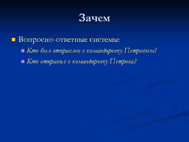Зачем n Вопросно-ответные системы: Кто был отправлен в командировку Петровым? n Кто отправил в