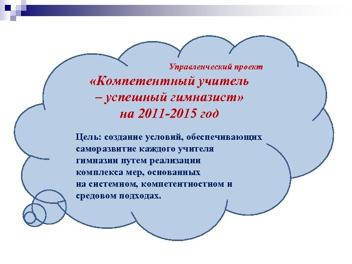 Управленческий проект «Компетентный учитель – успешный гимназист» на 2011 -2015 год Цель: создание условий,