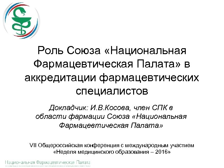 Роль Союза «Национальная Фармацевтическая Палата» в аккредитации фармацевтических специалистов Докладчик: И. В. Косова, член