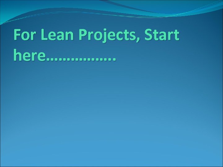 For Lean Projects, Start here……………. . 