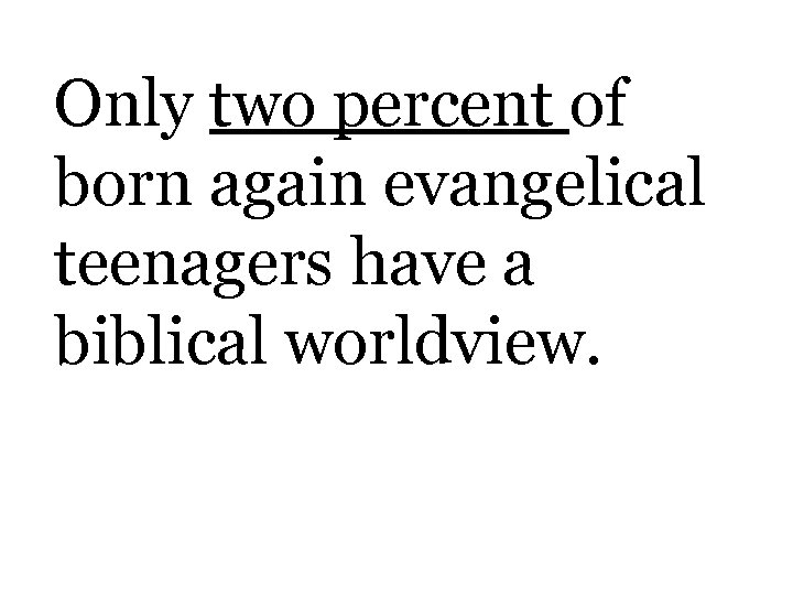 Only two percent of born again evangelical teenagers have a biblical worldview. 