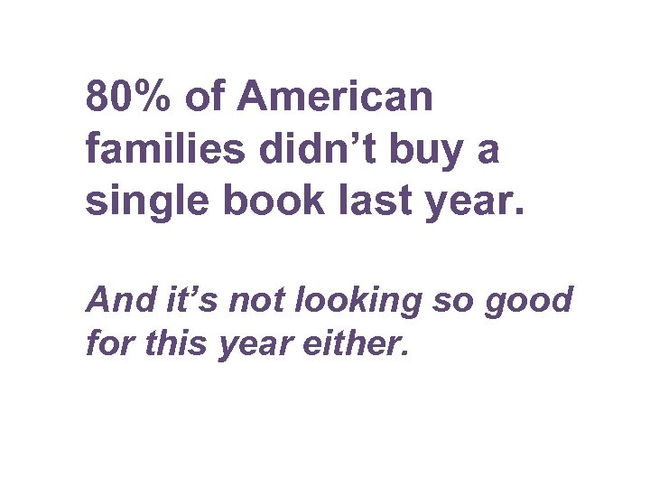 80% of American families didn’t buy a single book last year. And it’s not