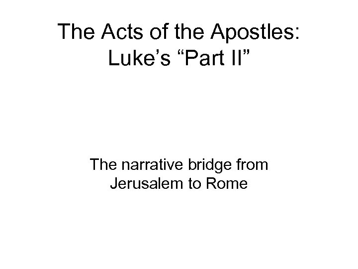 The Acts of the Apostles: Luke’s “Part II” The narrative bridge from Jerusalem to