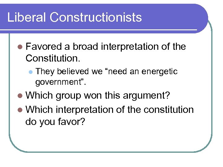 Liberal Constructionists l Favored a broad interpretation of the Constitution. l They believed we