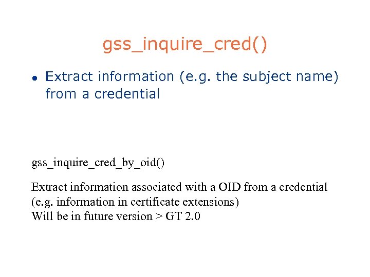 gss_inquire_cred() l Extract information (e. g. the subject name) from a credential gss_inquire_cred_by_oid() Extract