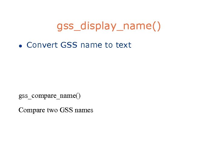 gss_display_name() l Convert GSS name to text gss_compare_name() Compare two GSS names 