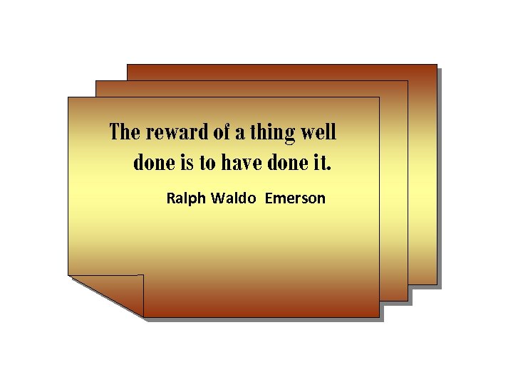 The reward of a thing well done is to have done it. Ralph Waldo