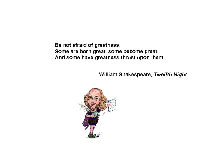 Be not afraid of greatness. Some are born great, some become great, And some