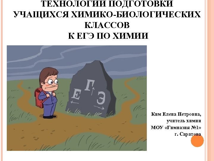 ТЕХНОЛОГИИ ПОДГОТОВКИ УЧАЩИХСЯ ХИМИКО-БИОЛОГИЧЕСКИХ КЛАССОВ К ЕГЭ ПО ХИМИИ Ким Елена Петровна, учитель химии