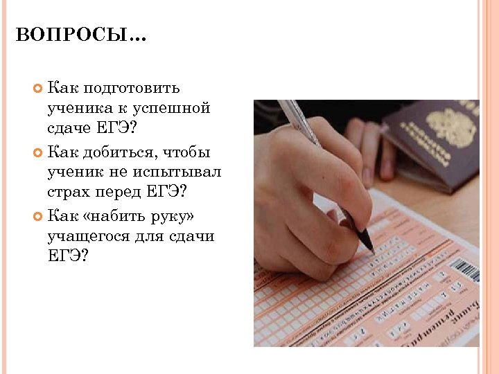 ВОПРОСЫ… Как подготовить ученика к успешной сдаче ЕГЭ? Как добиться, чтобы ученик не испытывал