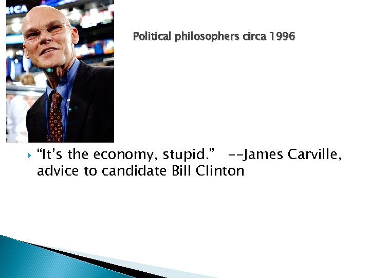 Political philosophers circa 1996 “It’s the economy, stupid. ” --James Carville, advice to candidate