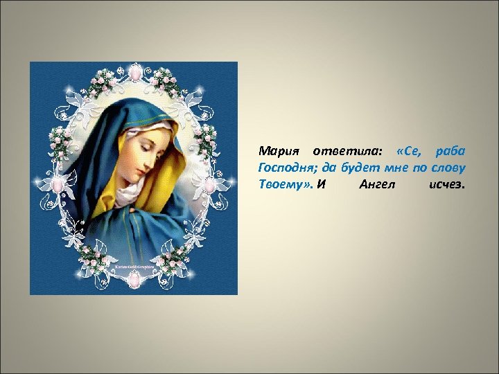 Мария ответила: «Се, раба Господня; да будет мне по слову Твоему» . И Ангел