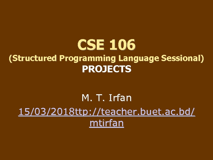 CSE 106 (Structured Programming Language Sessional) PROJECTS M. T. Irfan 15/03/2018 ttp: //teacher. buet.