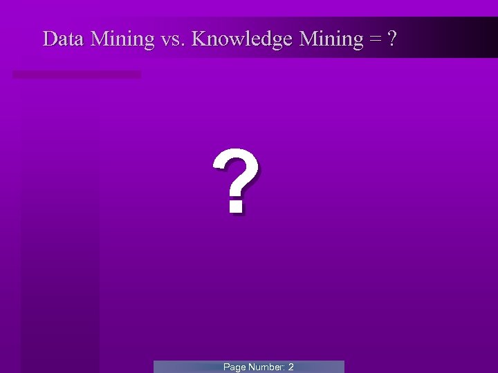 Data Mining vs. Knowledge Mining = ? ? Page Number: 2 