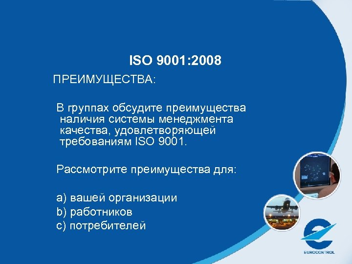 ISO 9001: 2008 ПРЕИМУЩЕСТВА: В группах обсудите преимущества наличия системы менеджмента качества, удовлетворяющей требованиям
