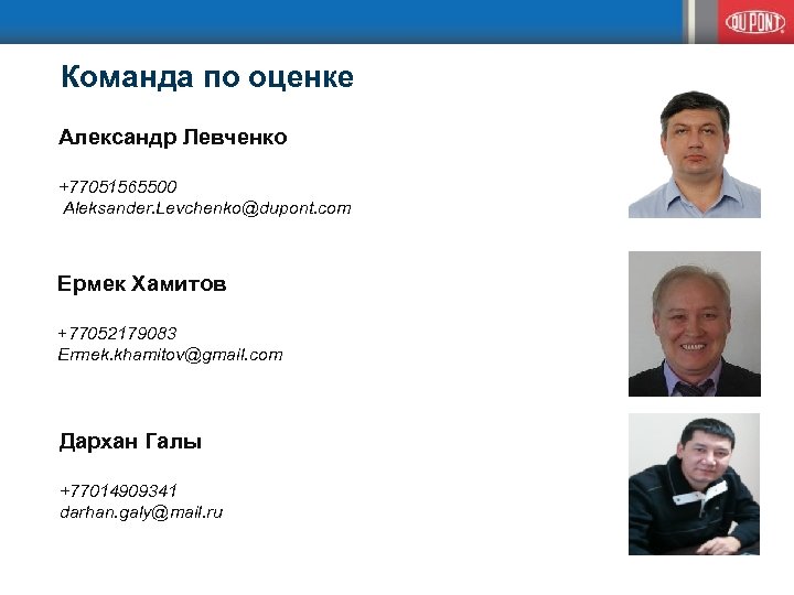 Команда по оценке Александр Левченко +77051565500 Aleksander. Levchenko@dupont. com Ермек Хамитов +77052179083 Ermek. khamitov@gmail.