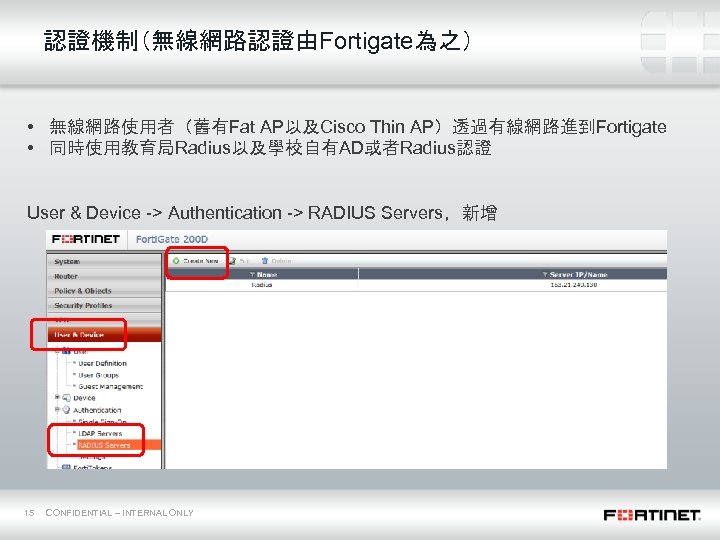 認證機制（無線網路認證由Fortigate為之） • 無線網路使用者（舊有Fat AP以及Cisco Thin AP）透過有線網路進到Fortigate • 同時使用教育局Radius以及學校自有AD或者Radius認證 User & Device -> Authentication ->