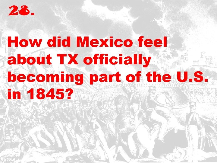 28. How did Mexico feel about TX officially becoming part of the U. S.