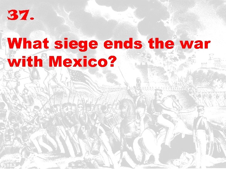 37. What siege ends the war with Mexico? 