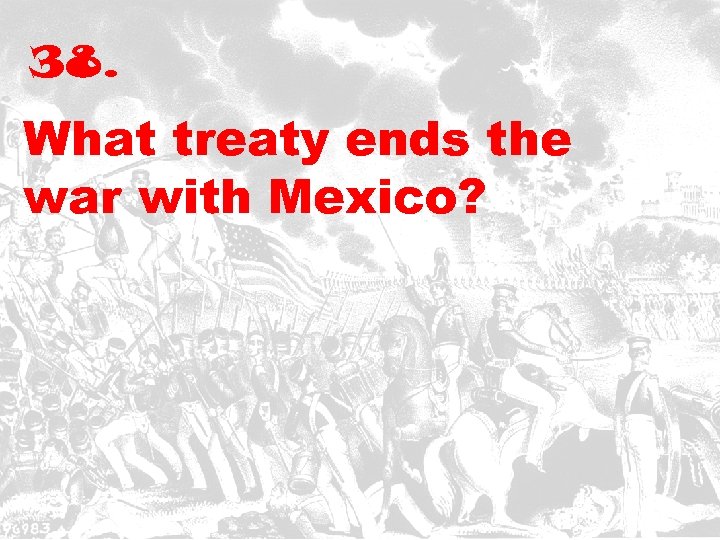 38. What treaty ends the war with Mexico? 