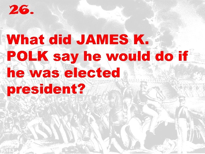 26. What did JAMES K. POLK say he would do if he was elected