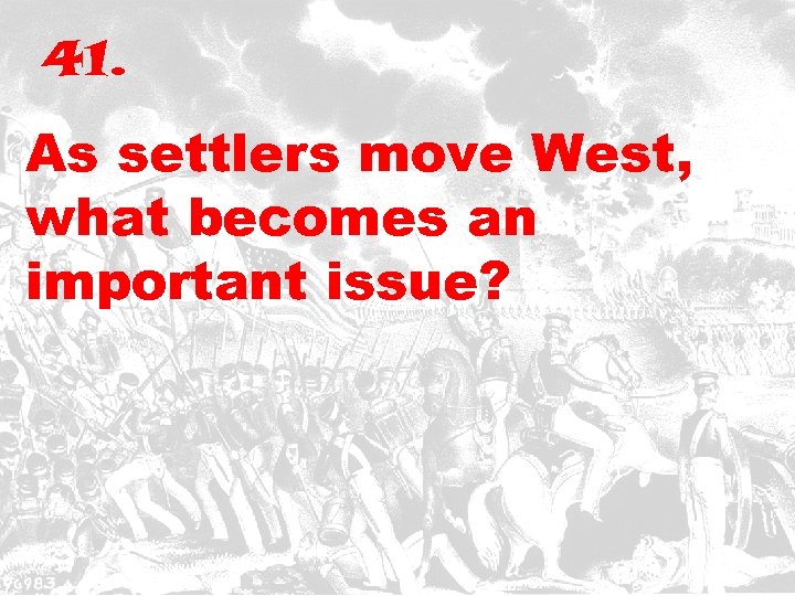 41. As settlers move West, what becomes an important issue? 