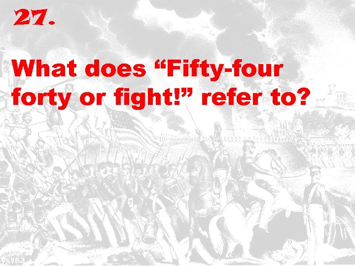 27. What does “Fifty-four forty or fight!” refer to? 