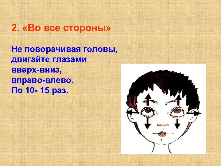 2. «Во все стороны» Не поворачивая головы, двигайте глазами вверх-вниз, вправо-влево. По 10 -