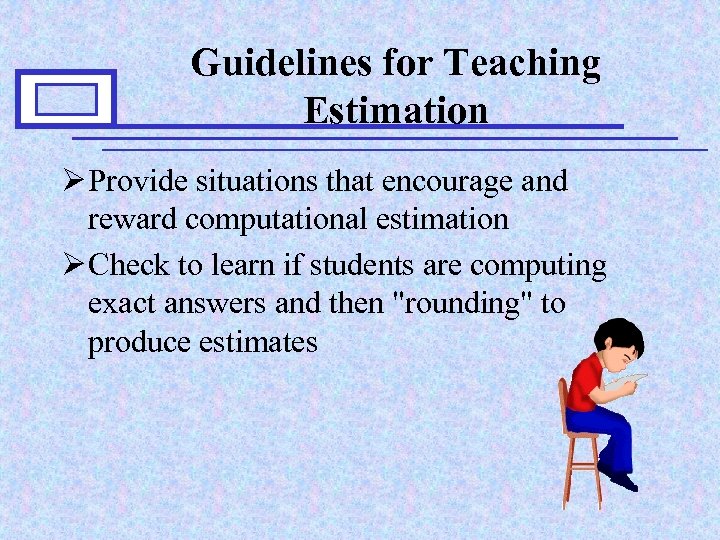 Guidelines for Teaching Estimation Ø Provide situations that encourage and reward computational estimation Ø