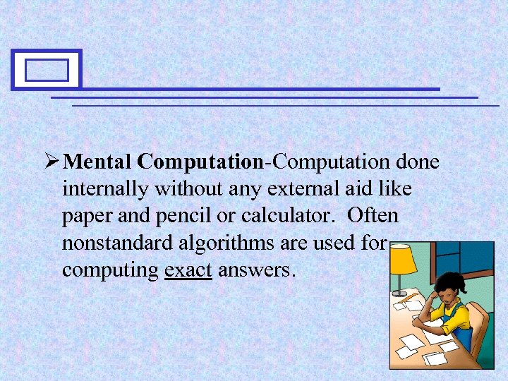 Ø Mental Computation-Computation done internally without any external aid like paper and pencil or