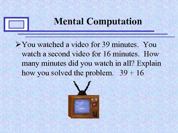 Mental Computation Ø You watched a video for 39 minutes. You watch a second