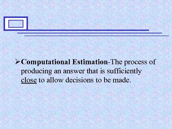 Ø Computational Estimation-The process of producing an answer that is sufficiently close to allow