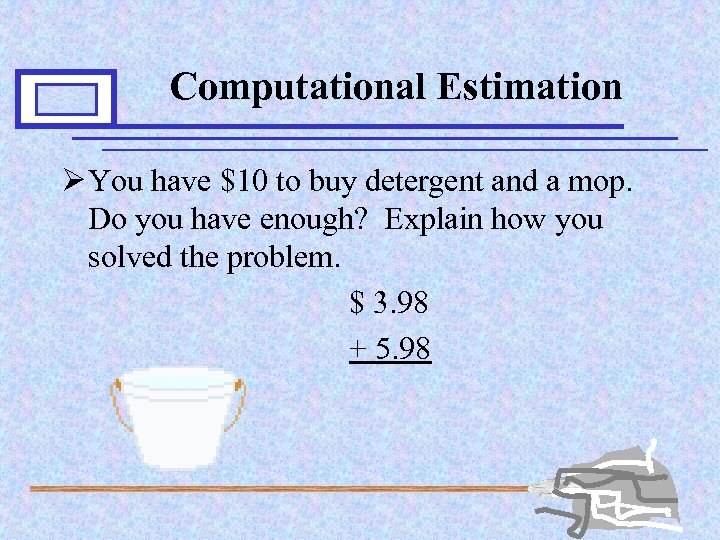 Computational Estimation Ø You have $10 to buy detergent and a mop. Do you
