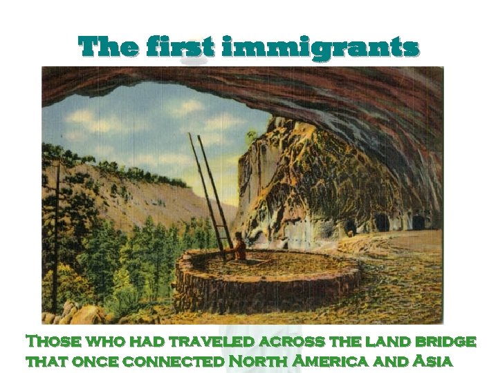 The first immigrants Those who had traveled across the land bridge that once connected