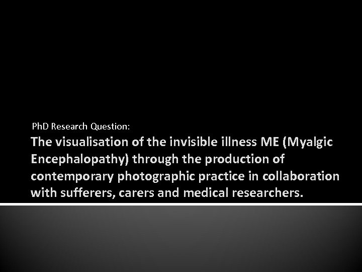 Ph. D Research Question: The visualisation of the invisible illness ME (Myalgic Encephalopathy) through