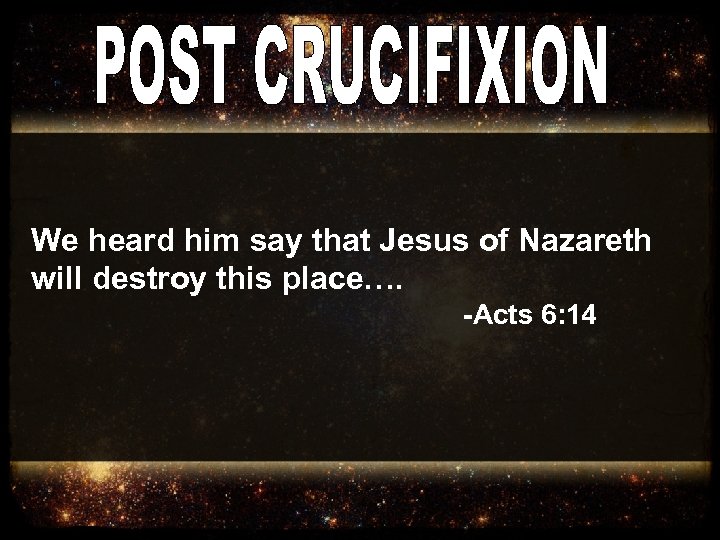 We heard him say that Jesus of Nazareth will destroy this place…. -Acts 6: