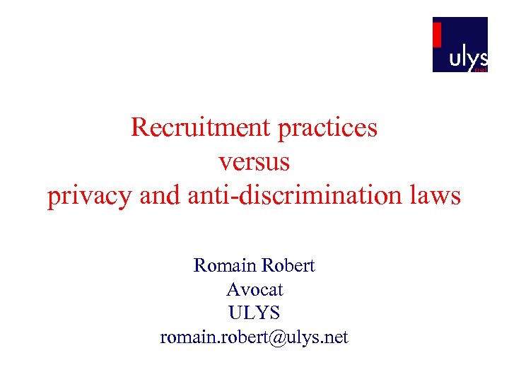 Recruitment practices versus privacy and anti-discrimination laws Romain Robert Avocat ULYS romain. robert@ulys. net