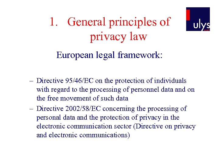 1. General principles of privacy law European legal framework: – Directive 95/46/EC on the