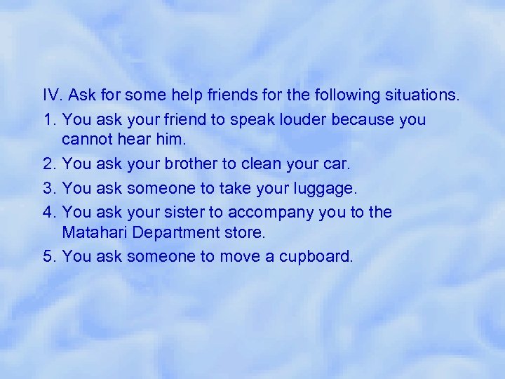 IV. Ask for some help friends for the following situations. 1. You ask your