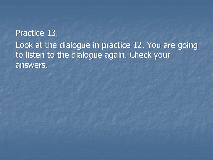Practice 13. Look at the dialogue in practice 12. You are going to listen