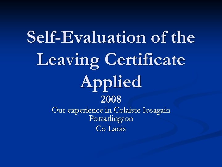 Self-Evaluation of the Leaving Certificate Applied 2008 Our experience in Colaiste Iosagain Portarlington Co