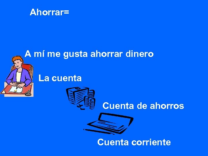 Ahorrar= A mí me gusta ahorrar dinero La cuenta Cuenta de ahorros Cuenta corriente