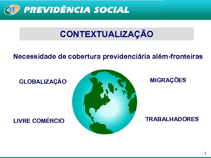 CONTEXTUALIZAÇÃO Necessidade de cobertura previdenciária além-fronteiras GLOBALIZAÇÃO LIVRE COMÉRCIO MIGRAÇÕES TRABALHADORES 3 