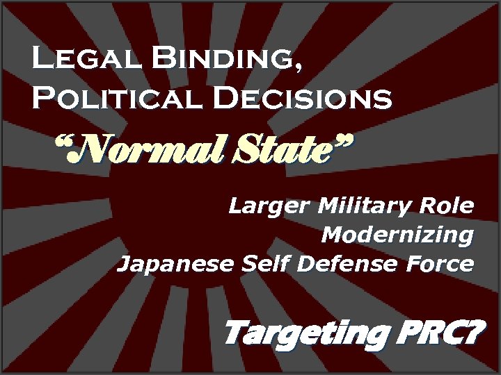 Legal Binding, Political Decisions “Normal State” Larger Military Role Modernizing Japanese Self Defense Force