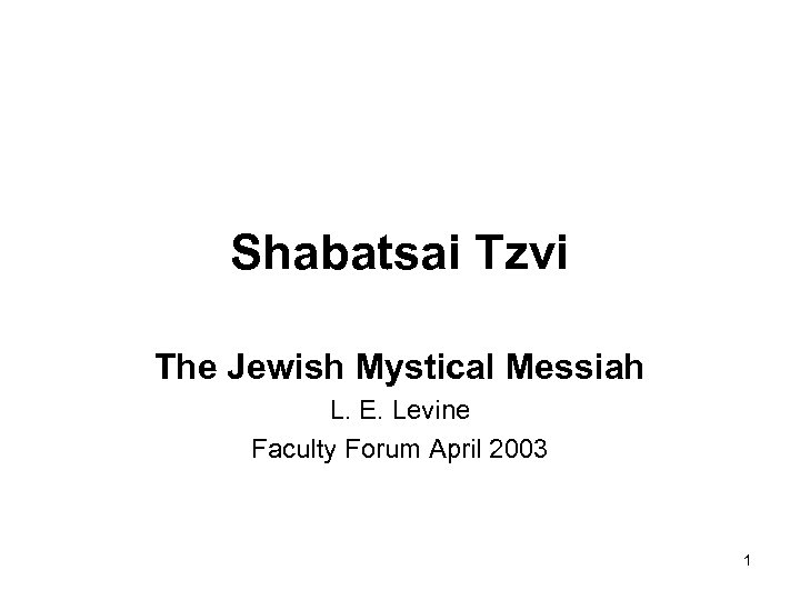 Shabatsai Tzvi The Jewish Mystical Messiah L. E. Levine Faculty Forum April 2003 1