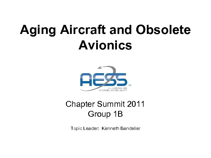 Aging Aircraft and Obsolete Avionics Chapter Summit 2011 Group 1 B Topic Leader: Kenneth